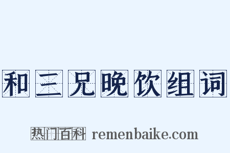 和三兄晚饮组词是什么意思的图片